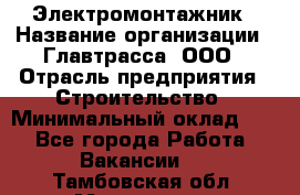 Электромонтажник › Название организации ­ Главтрасса, ООО › Отрасль предприятия ­ Строительство › Минимальный оклад ­ 1 - Все города Работа » Вакансии   . Тамбовская обл.,Моршанск г.